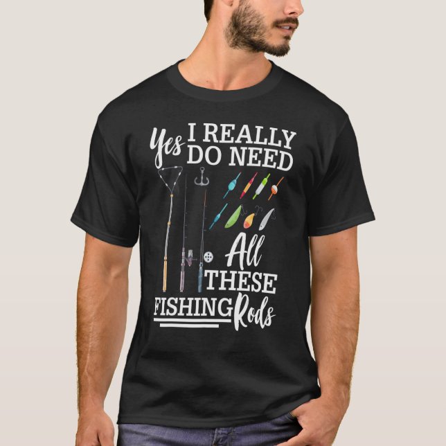 Yes I Really Do Need All These Fishing Rods Fishin T-Shirt (Front)