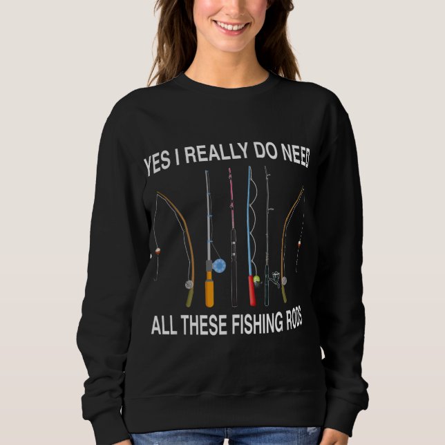 Yes I Really Do Need All These Fishing Rods Sweatshirt (Front)