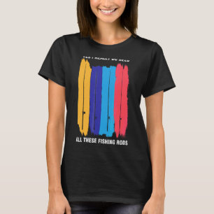 Yes I Really Do Need All These Fishing Rods T-Shirt