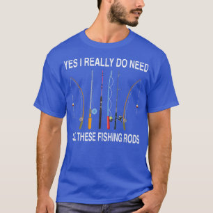 Yes I Really Do Need All These Fishing Rods T-Shirt