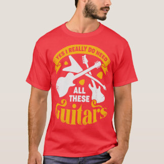 Yes I Really Do Need All These Guitars  T-Shirt