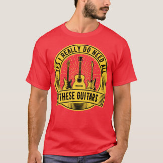 Yes I really Do Need All These Guitars T-Shirt