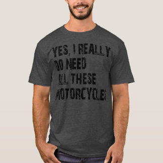Yes I Really Do Need All These Motorcycles 1 T-Shirt