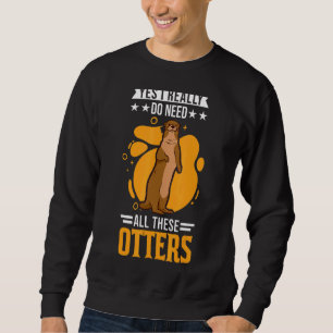 Yes I Really Do Need All These Otters 1 Sweatshirt
