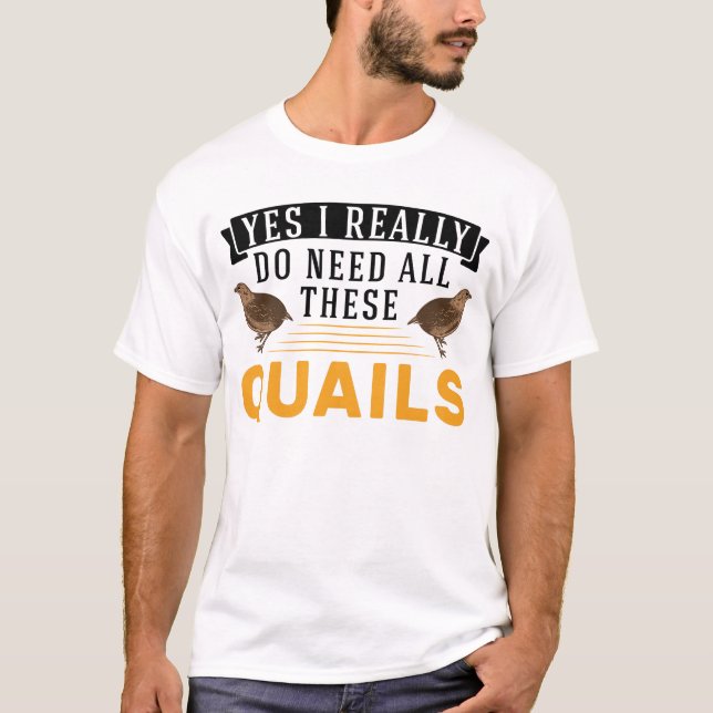 Yes I Really Do Need All These Quail's Quail T-Shirt (Front)