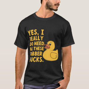 Yes I Really Do Need All These Rubber Ducks - T-Shirt