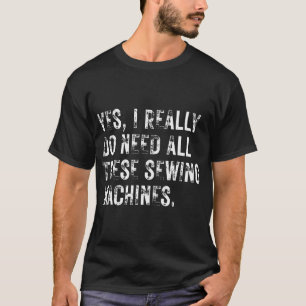 Yes I Really Do Need All These Sewing Machines Fun T-Shirt