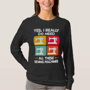 Yes I Really Do Need All These Sewing Machines T-Shirt