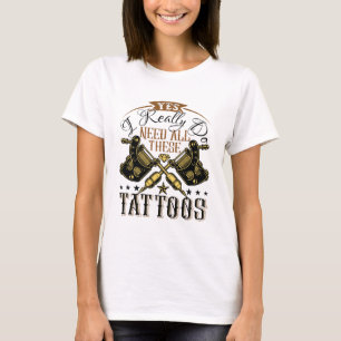 Yes I Really Do Need All These Tattoos Tattooed T-Shirt