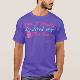 Yes I Really Do Need All This Yarn  T-Shirt