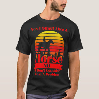 Yes I Smell Like a Horse, No I Don't Consider That T-Shirt