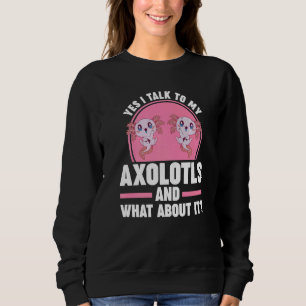 Yes I talk to my Axolotls Axolotl Sweatshirt