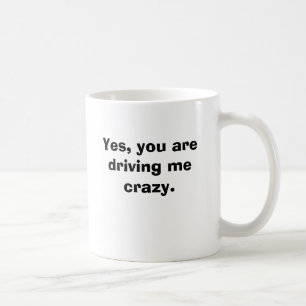 Yes, you are driving me crazy. coffee mug