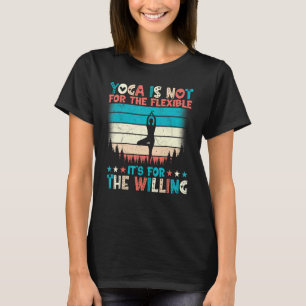 Yoga Is Not for the Flexible It's for the Willing T-Shirt