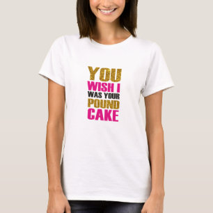 Yor wish i was your pound cake. Funny quote T-Shirt