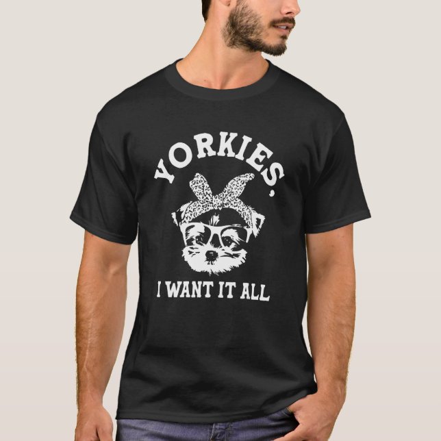 Yorkies I Want It All Yorkshire Terrier Dog Breed T-Shirt (Front)