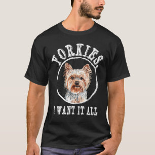 Yorkies I Want It All Yorkshire Terrier Dog Breed T-Shirt