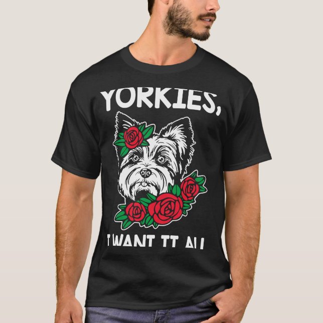 Yorkies I Want It All Yorkshire Terrier Dog Breed  T-Shirt (Front)