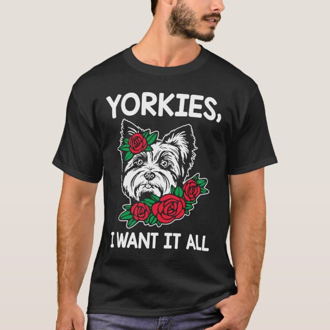 Yorkies I Want It All Yorkshire Terrier Dog Breed  T-Shirt (Front)