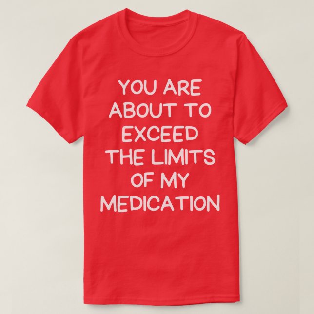 you are about to exceed the limits of my medicatio T-Shirt (Design Front)