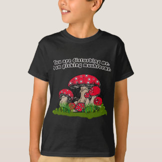 You Are Disturbing Me. I Am Picking Mushrooms Tee