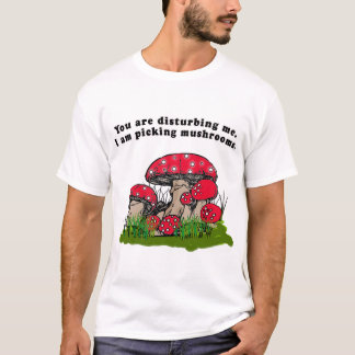 You Are Disturbing Me. I Am Picking Mushrooms Tee