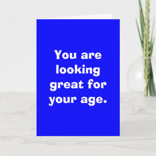 You are looking great for your age. card