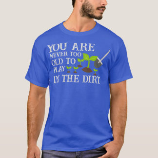 You Are Never Too Old To Play In The Dirt  (7)  T-Shirt