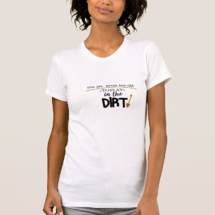 You Are Never Too Old To Play In The Dirt,funny T-Shirt