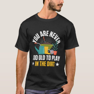 You Are Never Too Old To Play In The Dirt Garder G T-Shirt