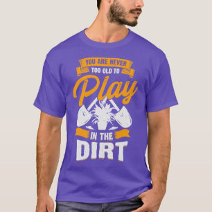 You Are Never Too Old To Play In The Dirt  T-Shirt
