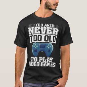 You Are Never Too Old To Play Video Games Gaming T-Shirt
