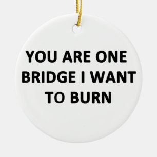 You Are One Bridge I Want to Burn Ceramic Ornament