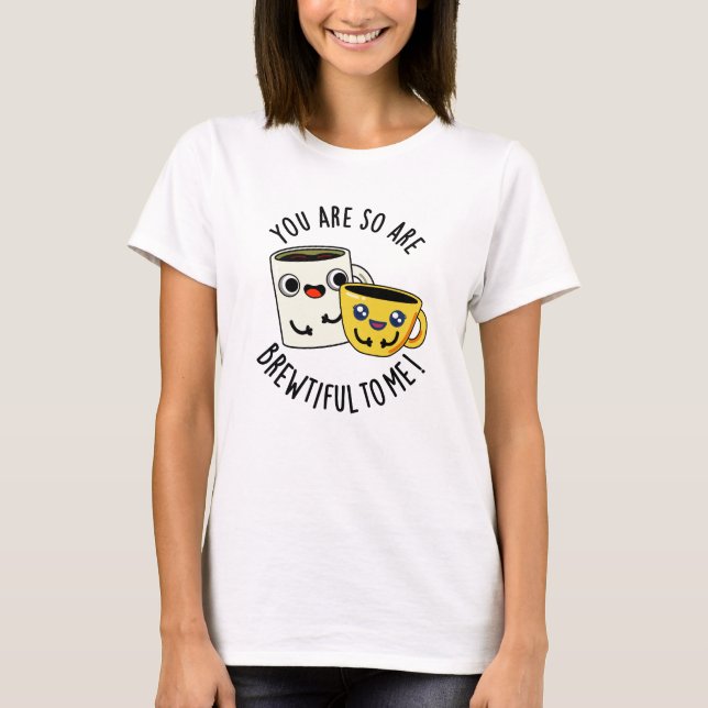 You Are So Brewtiful To Me Funny Coffee Pun  T-Shirt (Front)