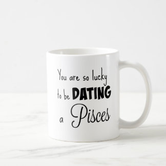 You are so lucky to be dating a Pisces Coffee Mug