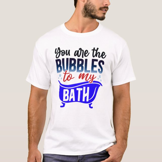 You Are The Bubbles To My Bath T-Shirt (Front)