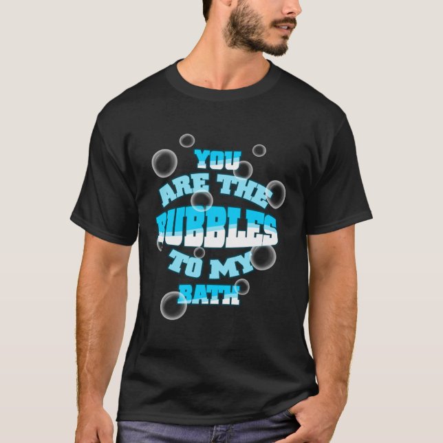 You Are The Bubbles To My Bath T-Shirt (Front)
