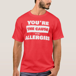 You are the cause of my allergies T-Shirt