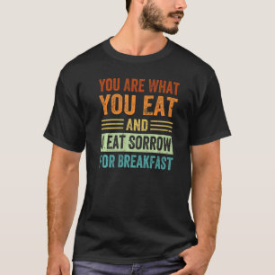 You Are What You Eat And I Eat Sorrow For Breakfas T-Shirt