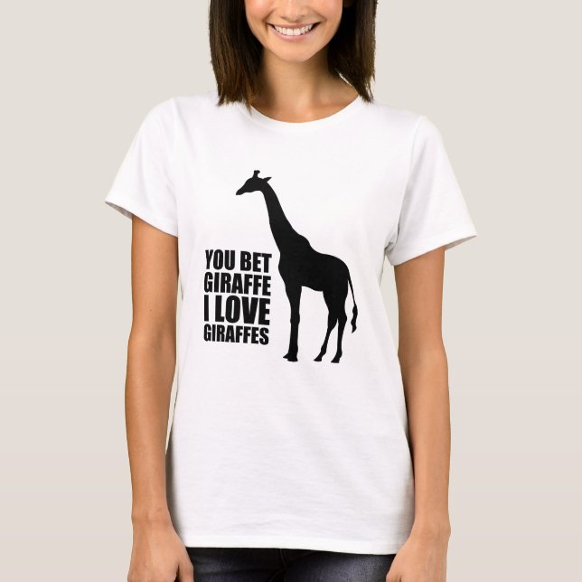 You Bet Giraffe I Love Giraffes T-shirt (Front)