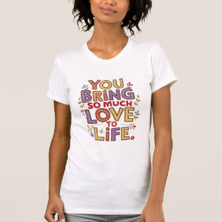 you bring so much love to life T-Shirt