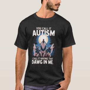 You Call It Autism I Call It Having that Dawg In M T-Shirt