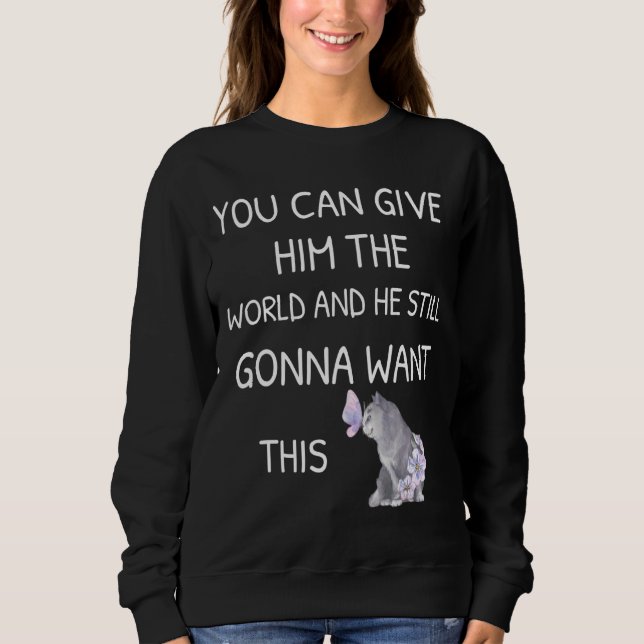 You Can Give Him The World And He Still Gonna Want Sweatshirt (Front)