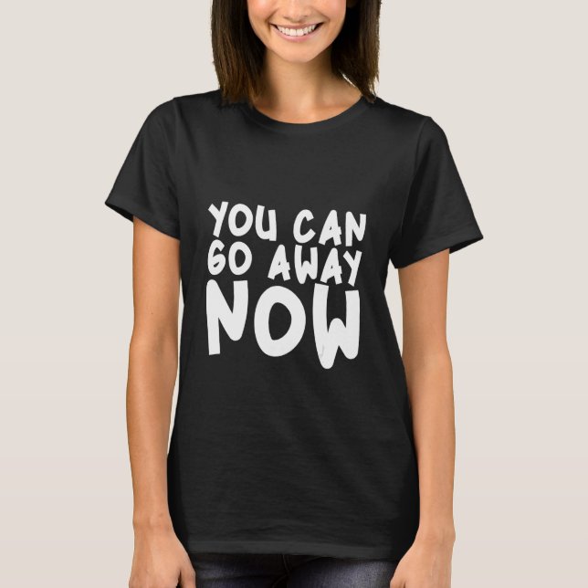 You Can Go Away Now T-Shirt (Front)