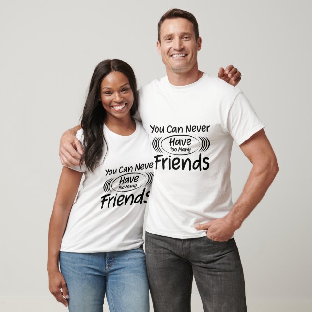You Can Never Have Too Many Friends T-Shirt (Unisex)