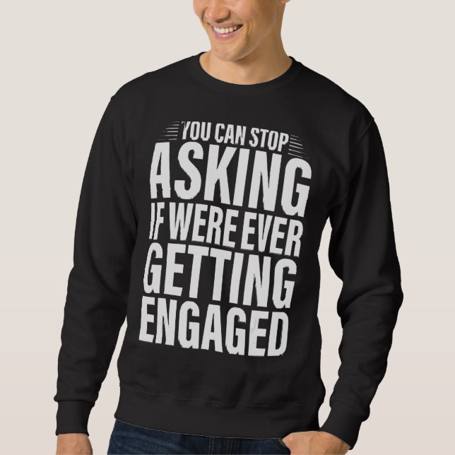You Can Stop Asking If We're Ever Getting Engaged  Sweatshirt (Front)