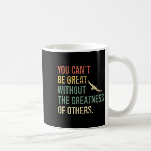 You Can’t Be Great Without The Greatness Of Others Coffee Mug