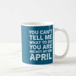 You Can’t Tell Me What To Do You’re Not My April Coffee Mug