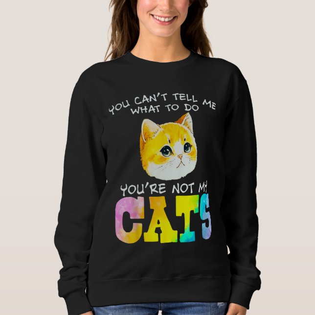 You Can t Tell Me What To Do You re Not My Cats Sweatshirt (Front)