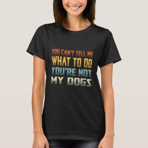 You Can t Tell Me What To Do You re Not My  Dogs T-Shirt